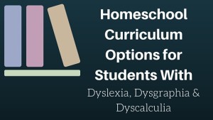 Homeschool Curriculum Options for Students with Dyslexia, Dysgraphia and Dyscalculia