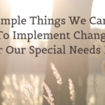 5 Simple Things We Can Do To Implement Change For Our Special Needs Kids